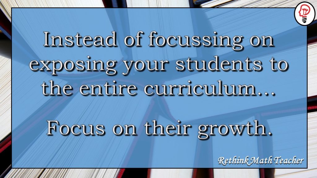 Instead of focussing on exposing your students to the entire curriculum, focus on the growth